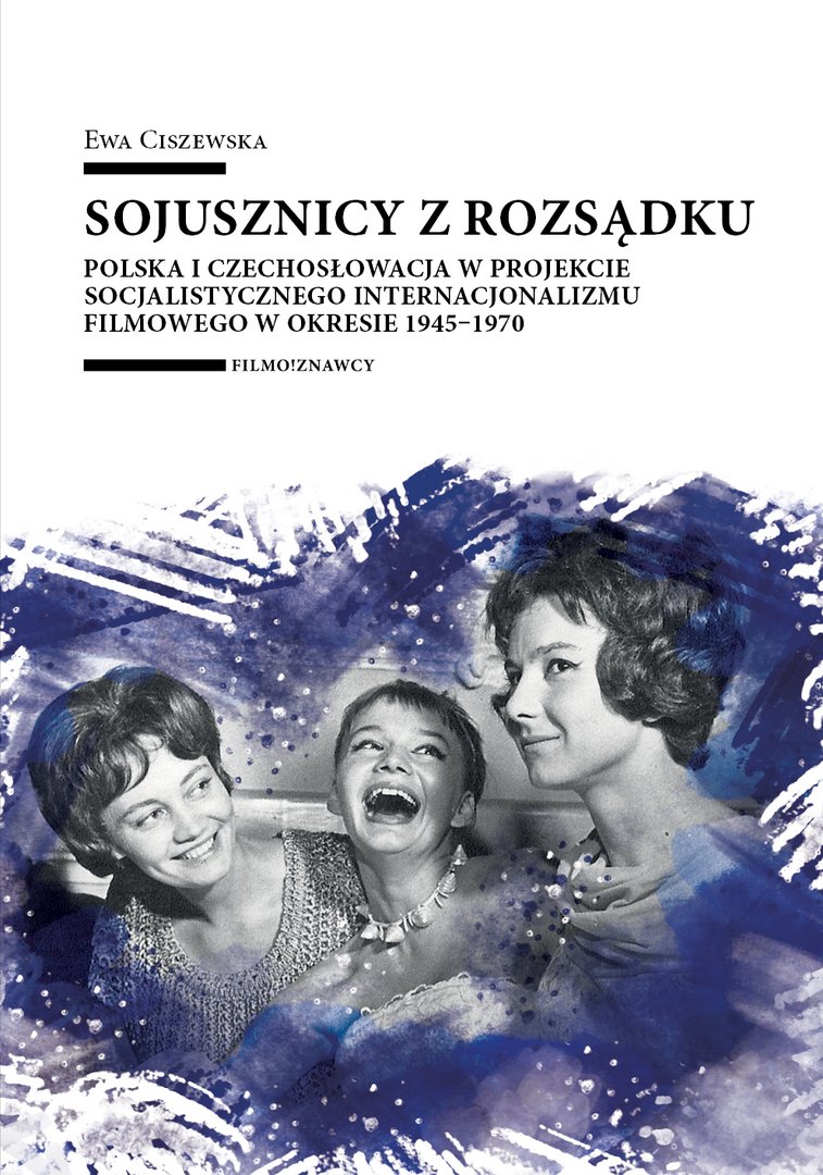 Sojusznicy z rozsądku. Polska i Czechosłowacja w projekcie socjalistycznego internacjonalizmu filmowego w okresie 1945–1970